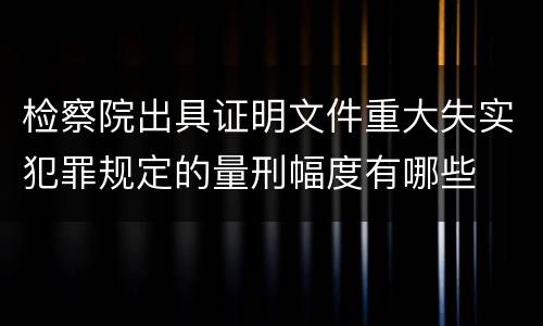 检察院出具证明文件重大失实犯罪规定的量刑幅度有哪些