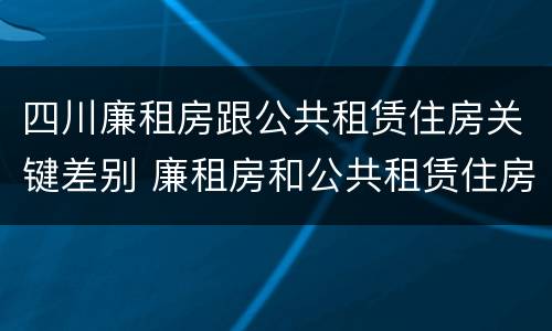 四川廉租房跟公共租赁住房关键差别 廉租房和公共租赁住房的区别