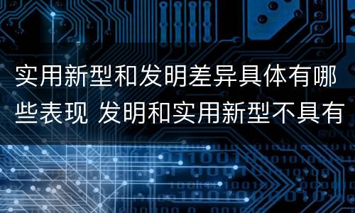 实用新型和发明差异具体有哪些表现 发明和实用新型不具有什么特性