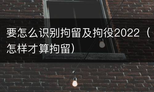 要怎么识别拘留及拘役2022（怎样才算拘留）