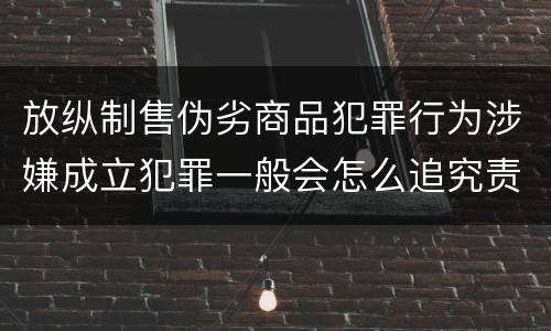 放纵制售伪劣商品犯罪行为涉嫌成立犯罪一般会怎么追究责任