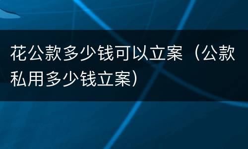 花公款多少钱可以立案（公款私用多少钱立案）