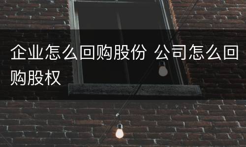 企业怎么回购股份 公司怎么回购股权
