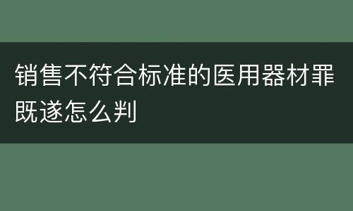 销售不符合标准的医用器材罪既遂怎么判