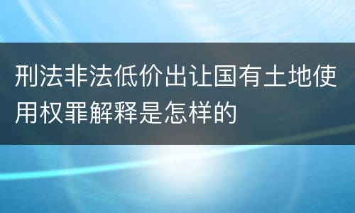 刑法非法低价出让国有土地使用权罪解释是怎样的