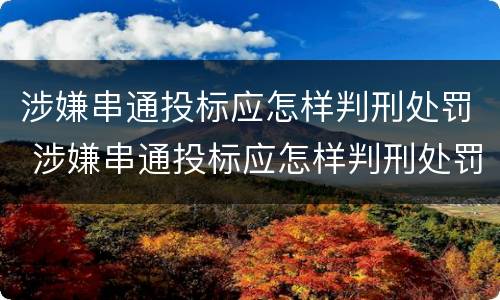 涉嫌串通投标应怎样判刑处罚 涉嫌串通投标应怎样判刑处罚
