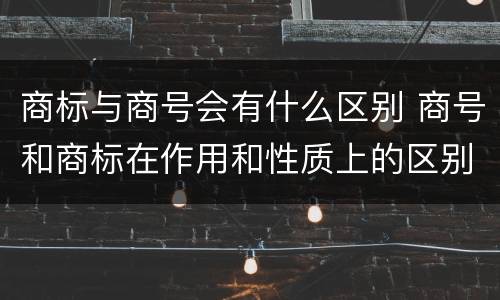商标与商号会有什么区别 商号和商标在作用和性质上的区别
