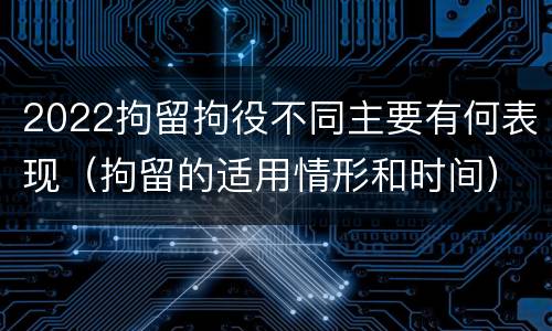 2022拘留拘役不同主要有何表现（拘留的适用情形和时间）