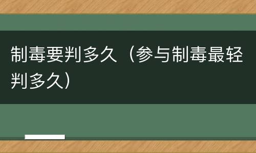 制毒要判多久（参与制毒最轻判多久）