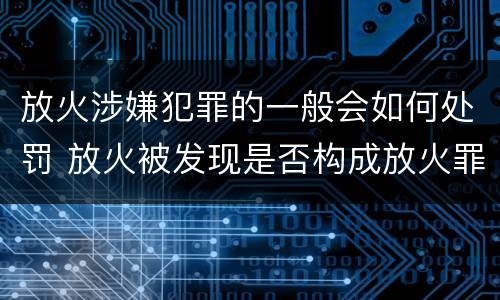 放火涉嫌犯罪的一般会如何处罚 放火被发现是否构成放火罪