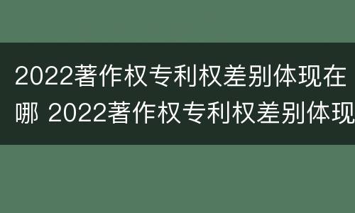 2022著作权专利权差别体现在哪 2022著作权专利权差别体现在哪些方面