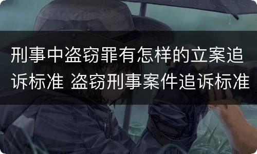 刑事中盗窃罪有怎样的立案追诉标准 盗窃刑事案件追诉标准