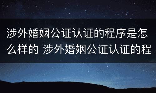 涉外婚姻公证认证的程序是怎么样的 涉外婚姻公证认证的程序是怎么样的呢