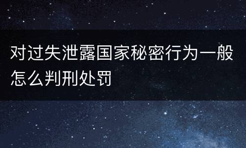 对过失泄露国家秘密行为一般怎么判刑处罚