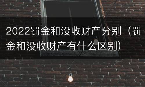 2022罚金和没收财产分别（罚金和没收财产有什么区别）