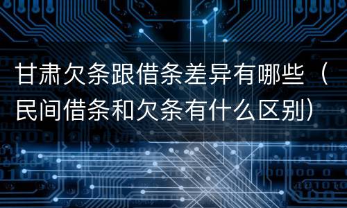 甘肃欠条跟借条差异有哪些（民间借条和欠条有什么区别）