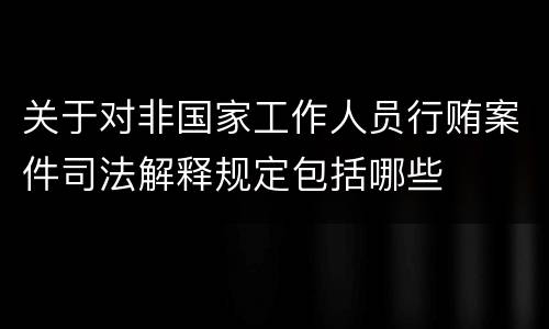 关于对非国家工作人员行贿案件司法解释规定包括哪些