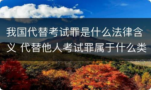 我国代替考试罪是什么法律含义 代替他人考试罪属于什么类犯罪