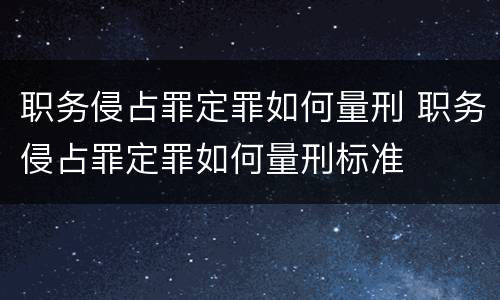 职务侵占罪定罪如何量刑 职务侵占罪定罪如何量刑标准