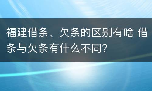 福建借条、欠条的区别有啥 借条与欠条有什么不同?