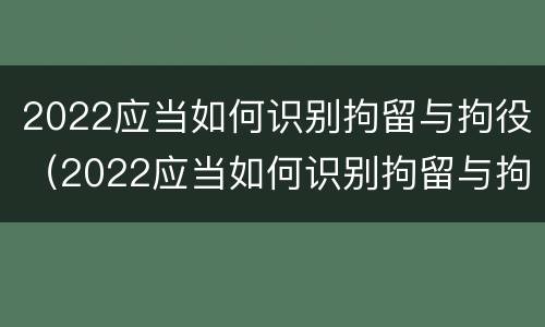 2022应当如何识别拘留与拘役（2022应当如何识别拘留与拘役人员）