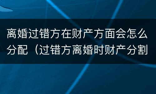 离婚过错方在财产方面会怎么分配（过错方离婚时财产分割）