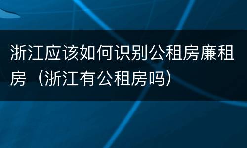 浙江应该如何识别公租房廉租房（浙江有公租房吗）