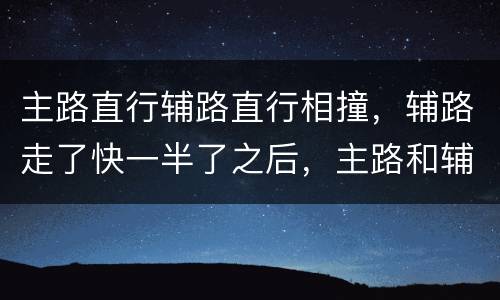 主路直行辅路直行相撞，辅路走了快一半了之后，主路和辅路直行相撞怎么划分责任