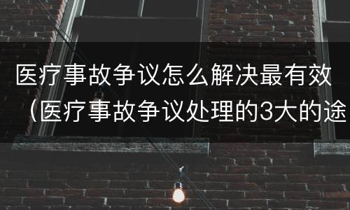 医疗事故争议怎么解决最有效（医疗事故争议处理的3大的途径）