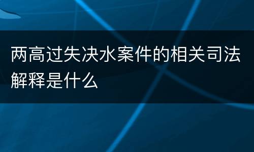 两高过失决水案件的相关司法解释是什么