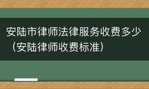 安陆市律师法律服务收费多少（安陆律师收费标准）