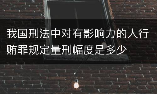 我国刑法中对有影响力的人行贿罪规定量刑幅度是多少