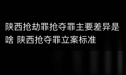 陕西抢劫罪抢夺罪主要差异是啥 陕西抢夺罪立案标准