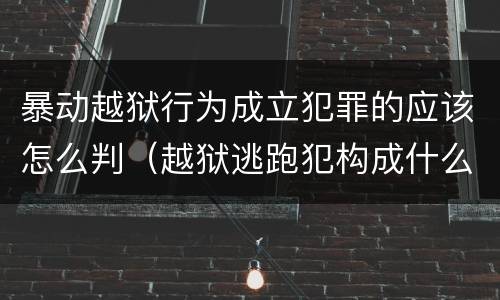 暴动越狱行为成立犯罪的应该怎么判（越狱逃跑犯构成什么罪）