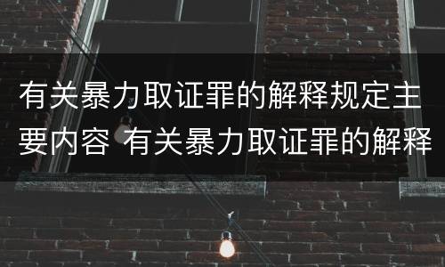 有关暴力取证罪的解释规定主要内容 有关暴力取证罪的解释规定主要内容是什么