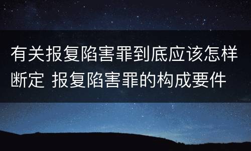 有关报复陷害罪到底应该怎样断定 报复陷害罪的构成要件