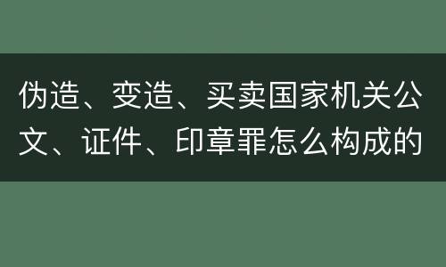 伪造、变造、买卖国家机关公文、证件、印章罪怎么构成的