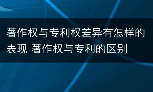 著作权与专利权差异有怎样的表现 著作权与专利的区别