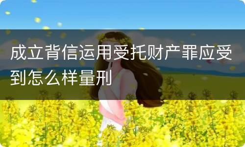 成立背信运用受托财产罪应受到怎么样量刑