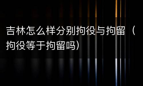 吉林怎么样分别拘役与拘留（拘役等于拘留吗）