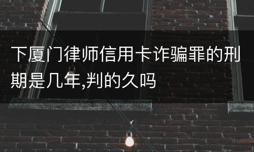 下厦门律师信用卡诈骗罪的刑期是几年,判的久吗