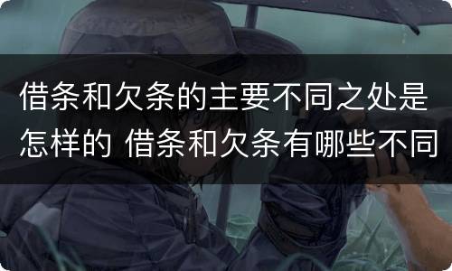 借条和欠条的主要不同之处是怎样的 借条和欠条有哪些不同之处?
