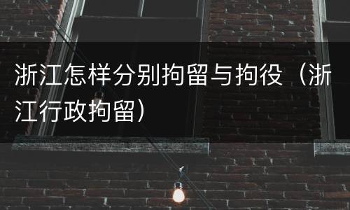 浙江怎样分别拘留与拘役（浙江行政拘留）