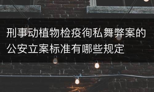 刑事动植物检疫徇私舞弊案的公安立案标准有哪些规定
