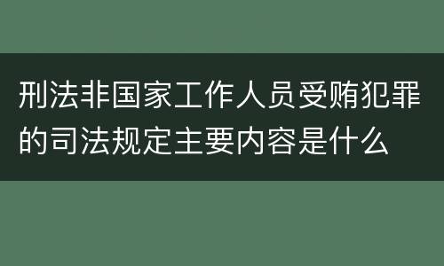 刑法非国家工作人员受贿犯罪的司法规定主要内容是什么