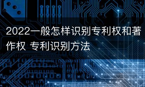 2022一般怎样识别专利权和著作权 专利识别方法