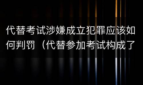 代替考试涉嫌成立犯罪应该如何判罚（代替参加考试构成了什么犯罪）