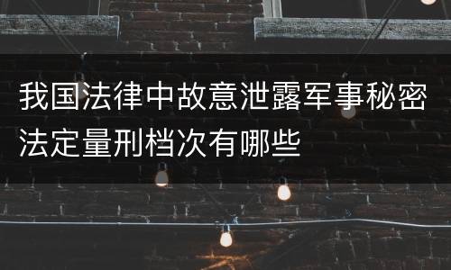 我国法律中故意泄露军事秘密法定量刑档次有哪些