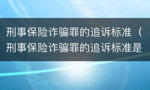 刑事保险诈骗罪的追诉标准（刑事保险诈骗罪的追诉标准是）