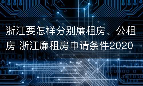 浙江要怎样分别廉租房、公租房 浙江廉租房申请条件2020